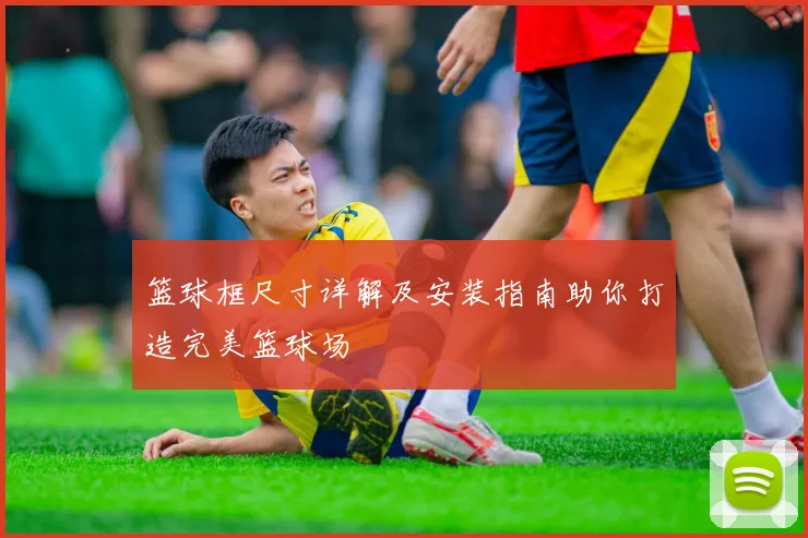 篮球框尺寸详解及安装指南助你打造完美篮球场