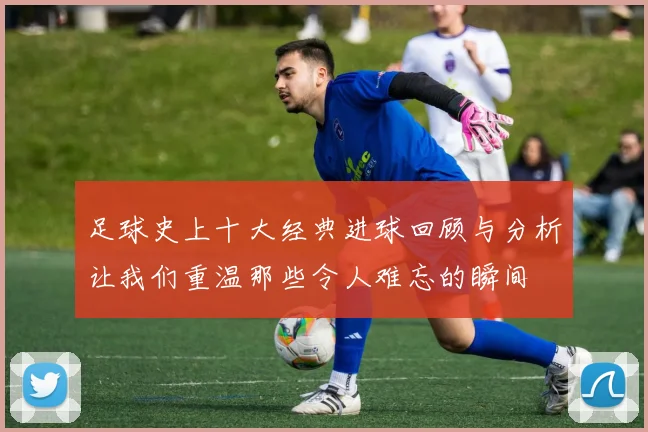 足球史上十大经典进球回顾与分析让我们重温那些令人难忘的瞬间
