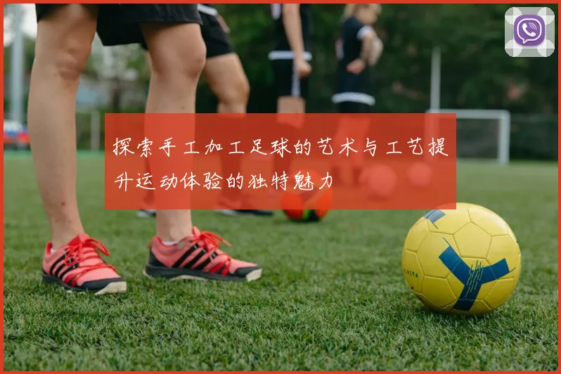 探索手工加工足球的艺术与工艺提升运动体验的独特魅力
