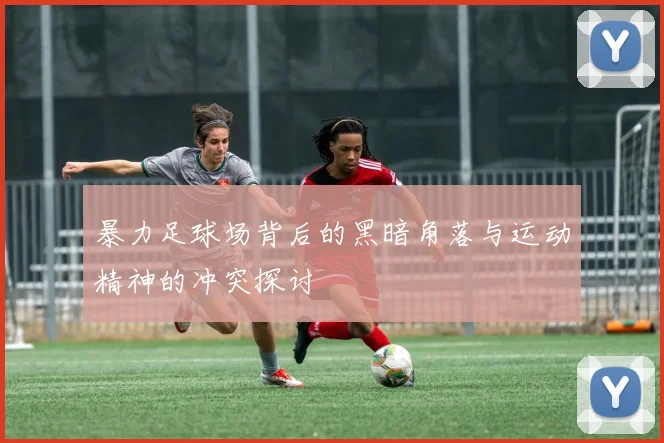 暴力足球场背后的黑暗角落与运动精神的冲突探讨