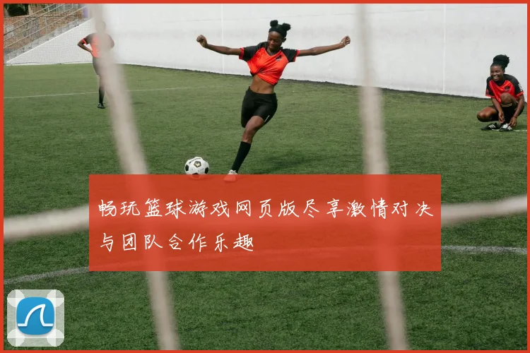 畅玩篮球游戏网页版尽享激情对决与团队合作乐趣