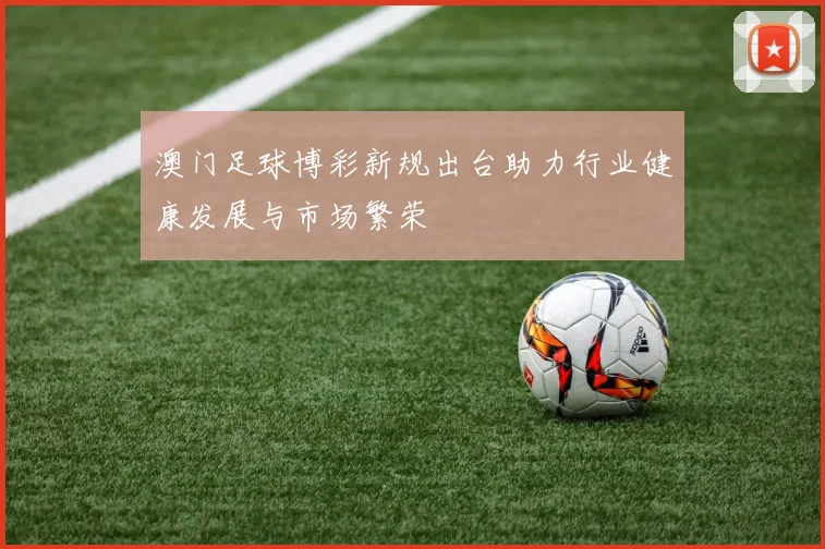 澳门足球博彩新规出台助力行业健康发展与市场繁荣