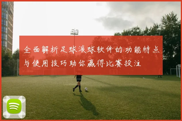 全面解析足球滚球软件的功能特点与使用技巧助你赢得比赛投注